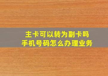 主卡可以转为副卡吗手机号码怎么办理业务