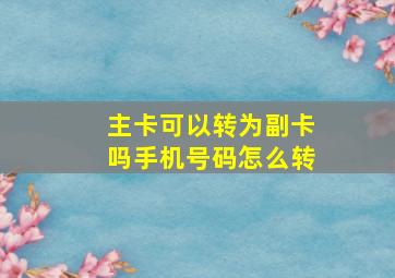 主卡可以转为副卡吗手机号码怎么转