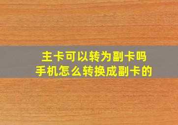 主卡可以转为副卡吗手机怎么转换成副卡的