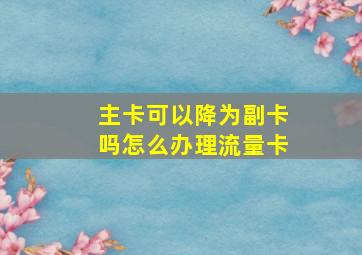 主卡可以降为副卡吗怎么办理流量卡