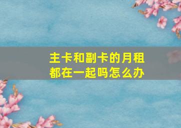 主卡和副卡的月租都在一起吗怎么办