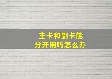 主卡和副卡能分开用吗怎么办