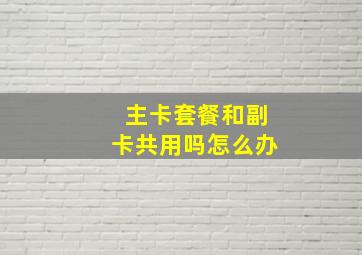 主卡套餐和副卡共用吗怎么办