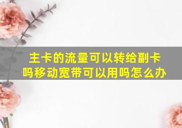 主卡的流量可以转给副卡吗移动宽带可以用吗怎么办