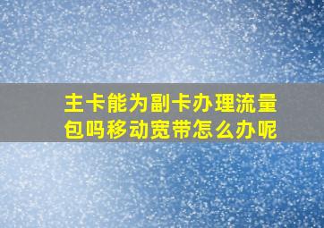 主卡能为副卡办理流量包吗移动宽带怎么办呢