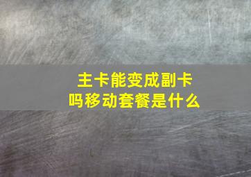 主卡能变成副卡吗移动套餐是什么