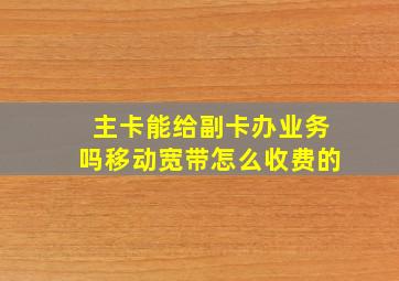 主卡能给副卡办业务吗移动宽带怎么收费的