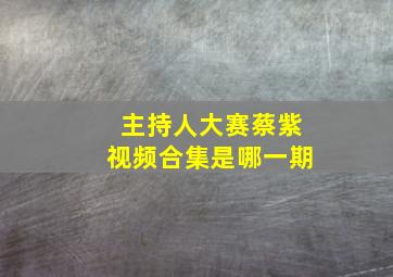 主持人大赛蔡紫视频合集是哪一期