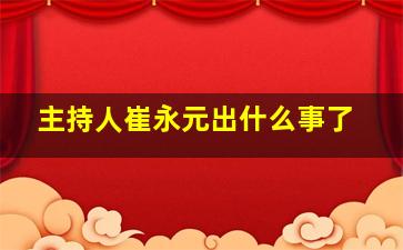 主持人崔永元出什么事了