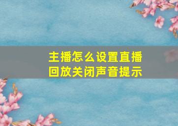 主播怎么设置直播回放关闭声音提示