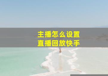 主播怎么设置直播回放快手