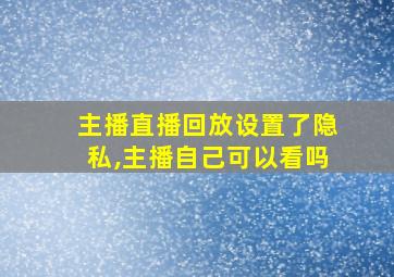 主播直播回放设置了隐私,主播自己可以看吗