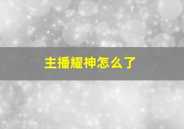 主播耀神怎么了