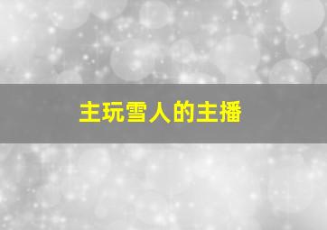 主玩雪人的主播