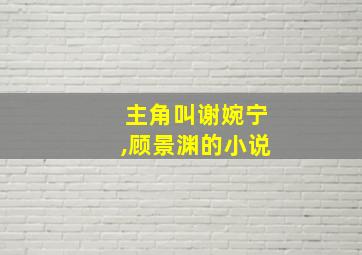 主角叫谢婉宁,顾景渊的小说