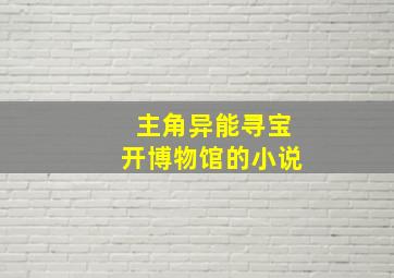 主角异能寻宝开博物馆的小说