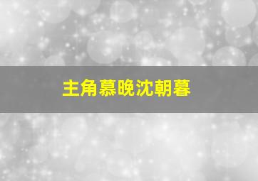 主角慕晚沈朝暮