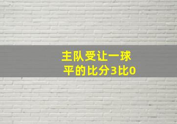 主队受让一球平的比分3比0