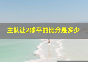 主队让2球平的比分是多少