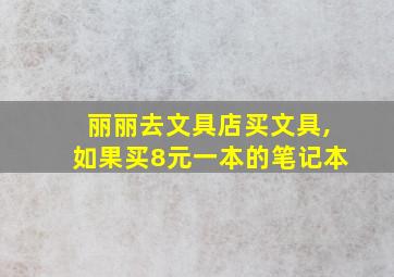 丽丽去文具店买文具,如果买8元一本的笔记本