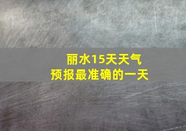 丽水15天天气预报最准确的一天