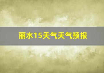 丽水15天气天气预报