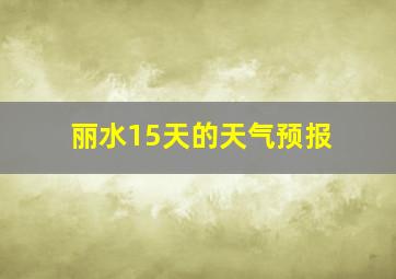 丽水15天的天气预报