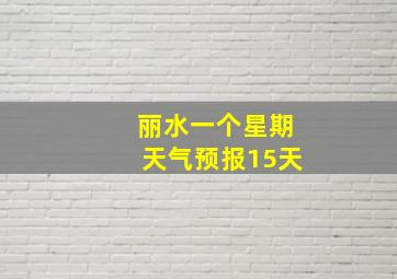 丽水一个星期天气预报15天