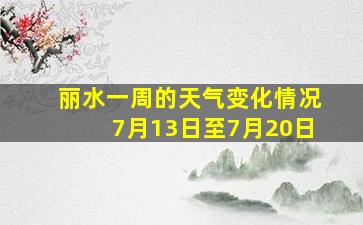 丽水一周的天气变化情况7月13日至7月20日