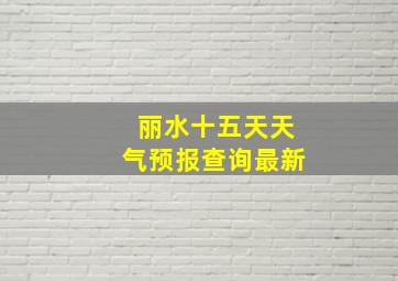 丽水十五天天气预报查询最新