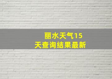 丽水天气15天查询结果最新