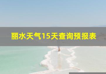 丽水天气15天查询预报表