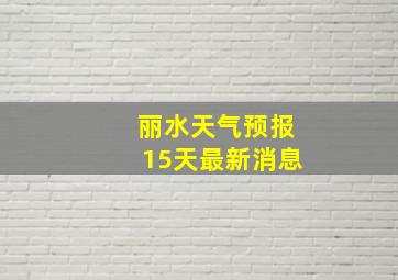 丽水天气预报15天最新消息