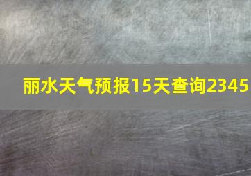 丽水天气预报15天查询2345