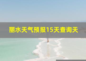 丽水天气预报15天查询天