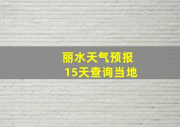 丽水天气预报15天查询当地