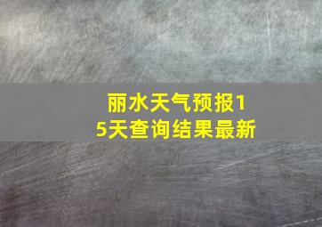 丽水天气预报15天查询结果最新