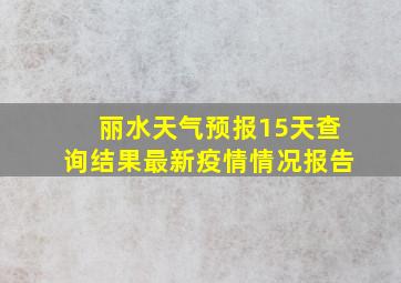 丽水天气预报15天查询结果最新疫情情况报告