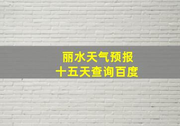 丽水天气预报十五天查询百度