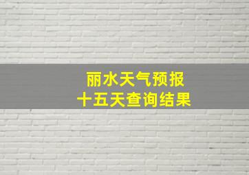 丽水天气预报十五天查询结果