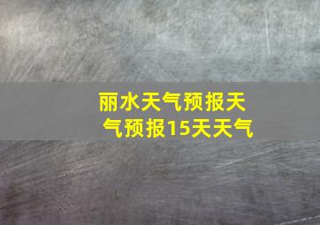 丽水天气预报天气预报15天天气