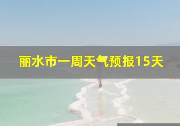 丽水市一周天气预报15天