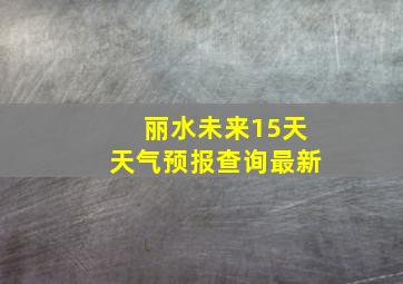 丽水未来15天天气预报查询最新