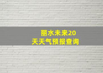 丽水未来20天天气预报查询