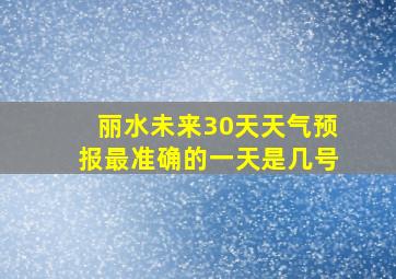 丽水未来30天天气预报最准确的一天是几号