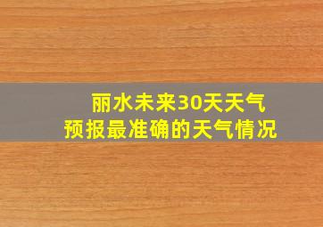 丽水未来30天天气预报最准确的天气情况