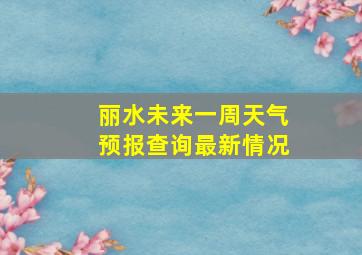 丽水未来一周天气预报查询最新情况