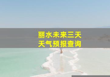 丽水未来三天天气预报查询