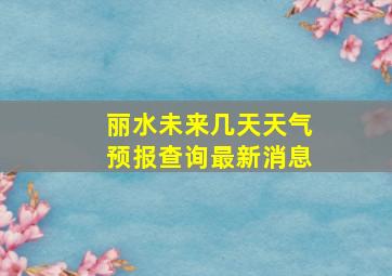 丽水未来几天天气预报查询最新消息