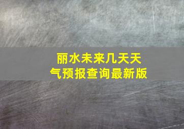 丽水未来几天天气预报查询最新版